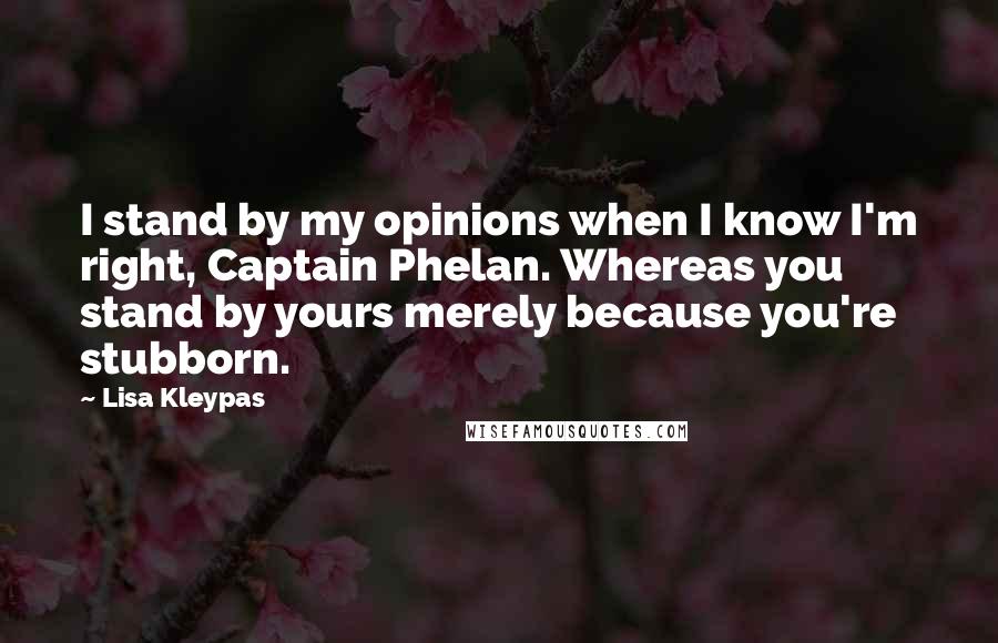 Lisa Kleypas Quotes: I stand by my opinions when I know I'm right, Captain Phelan. Whereas you stand by yours merely because you're stubborn.