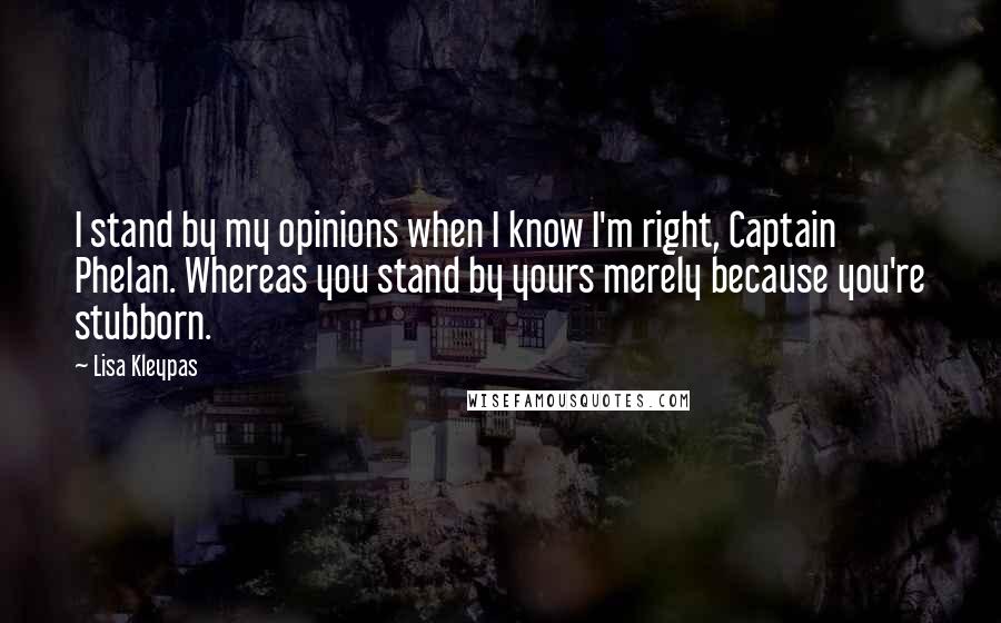 Lisa Kleypas Quotes: I stand by my opinions when I know I'm right, Captain Phelan. Whereas you stand by yours merely because you're stubborn.