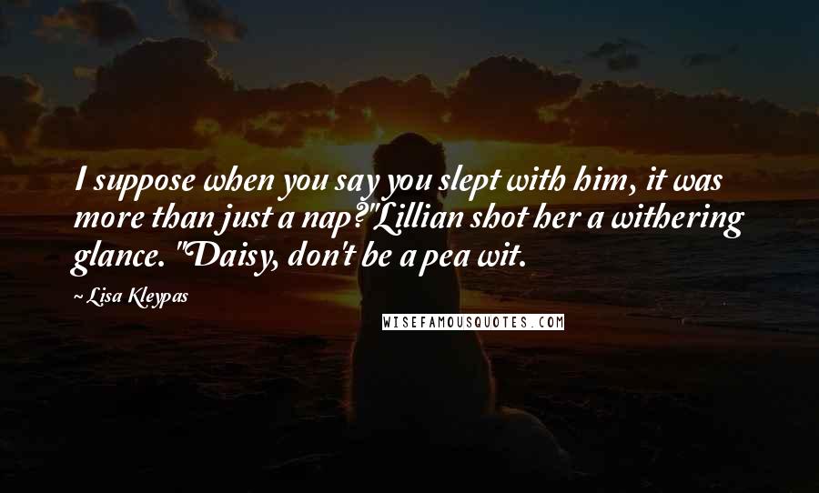 Lisa Kleypas Quotes: I suppose when you say you slept with him, it was more than just a nap?"Lillian shot her a withering glance. "Daisy, don't be a pea wit.