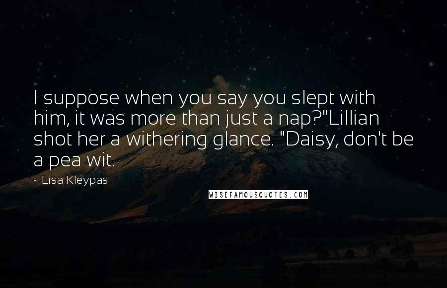 Lisa Kleypas Quotes: I suppose when you say you slept with him, it was more than just a nap?"Lillian shot her a withering glance. "Daisy, don't be a pea wit.