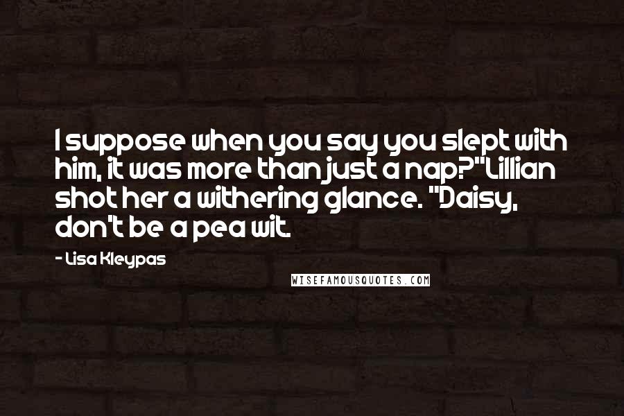 Lisa Kleypas Quotes: I suppose when you say you slept with him, it was more than just a nap?"Lillian shot her a withering glance. "Daisy, don't be a pea wit.