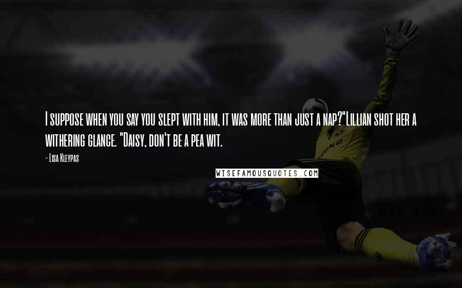 Lisa Kleypas Quotes: I suppose when you say you slept with him, it was more than just a nap?"Lillian shot her a withering glance. "Daisy, don't be a pea wit.