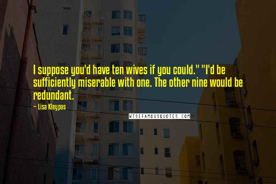 Lisa Kleypas Quotes: I suppose you'd have ten wives if you could." "I'd be sufficiently miserable with one. The other nine would be redundant.
