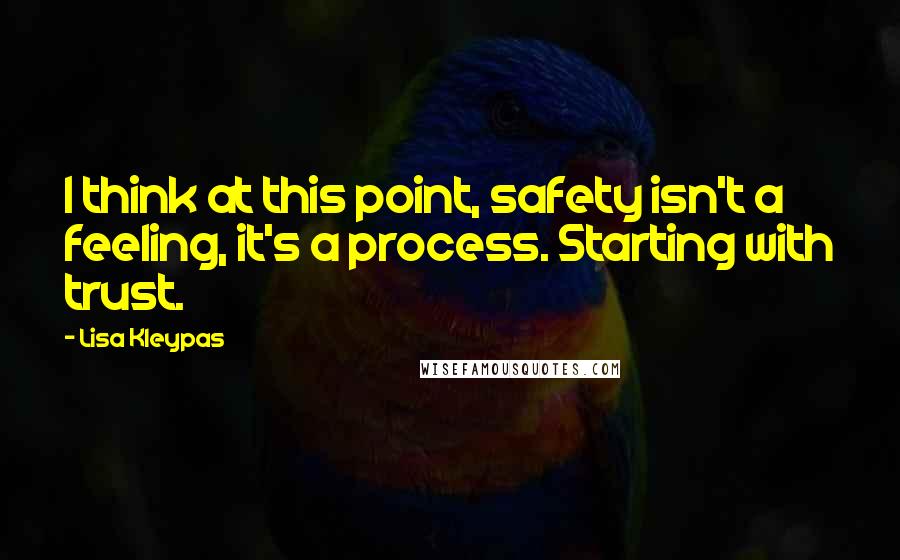 Lisa Kleypas Quotes: I think at this point, safety isn't a feeling, it's a process. Starting with trust.