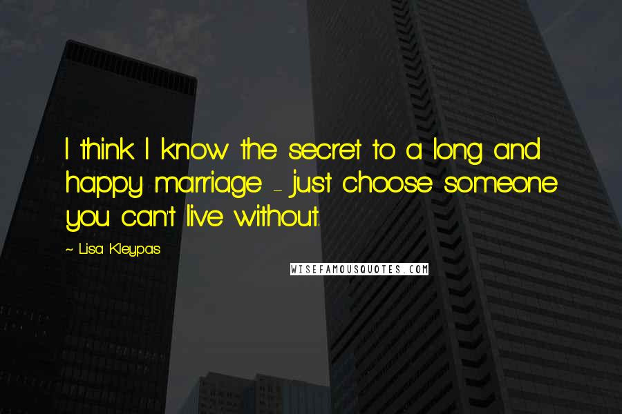 Lisa Kleypas Quotes: I think I know the secret to a long and happy marriage - just choose someone you can't live without.