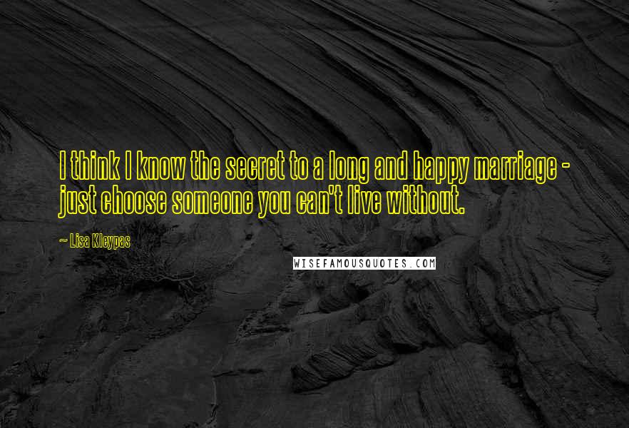 Lisa Kleypas Quotes: I think I know the secret to a long and happy marriage - just choose someone you can't live without.