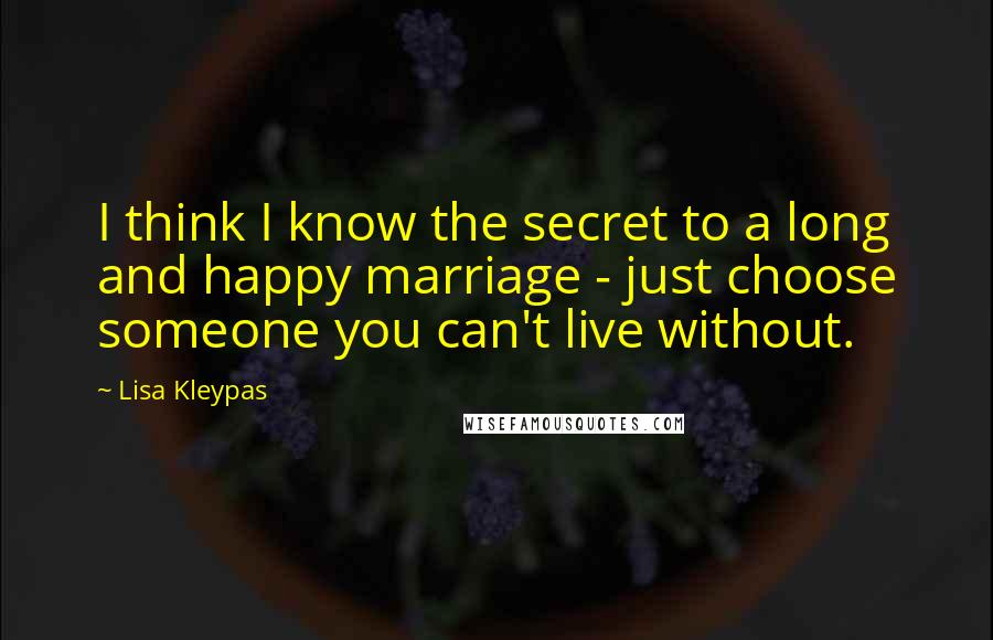 Lisa Kleypas Quotes: I think I know the secret to a long and happy marriage - just choose someone you can't live without.