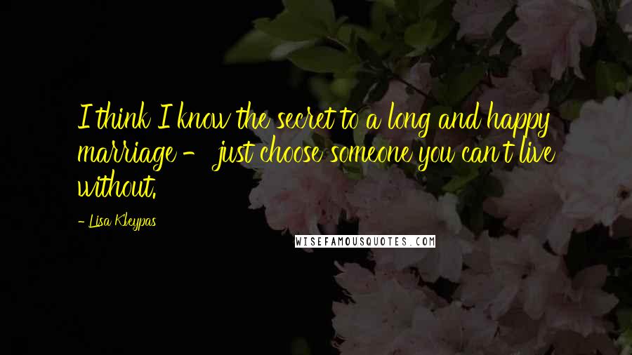 Lisa Kleypas Quotes: I think I know the secret to a long and happy marriage - just choose someone you can't live without.