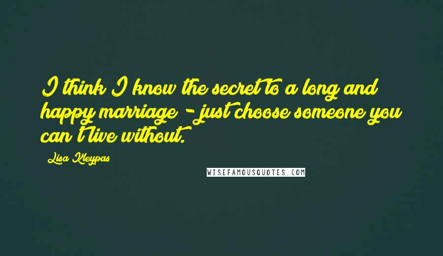 Lisa Kleypas Quotes: I think I know the secret to a long and happy marriage - just choose someone you can't live without.