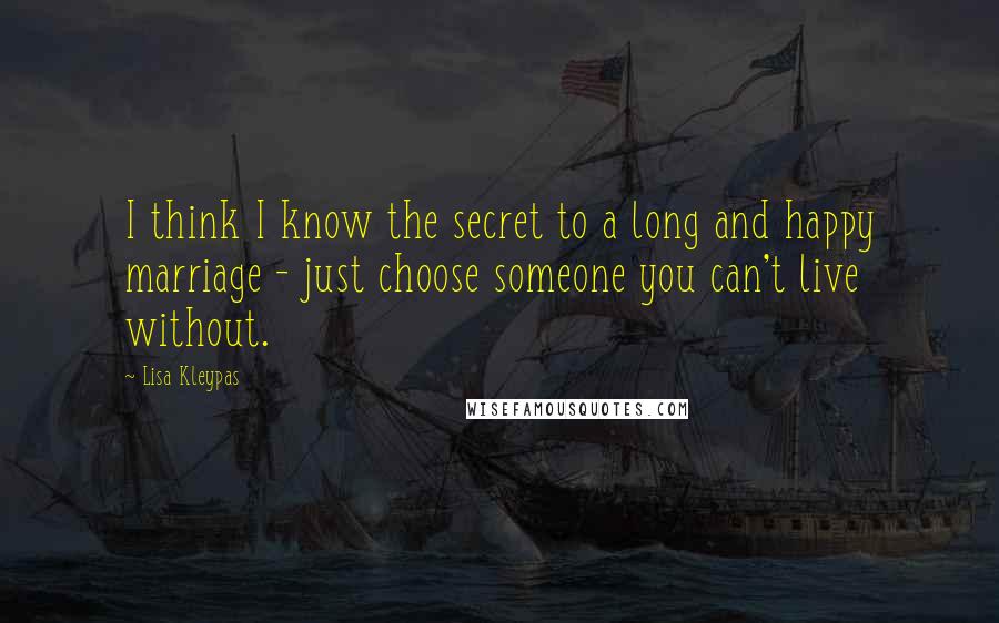 Lisa Kleypas Quotes: I think I know the secret to a long and happy marriage - just choose someone you can't live without.