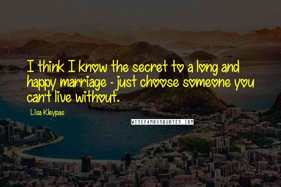 Lisa Kleypas Quotes: I think I know the secret to a long and happy marriage - just choose someone you can't live without.