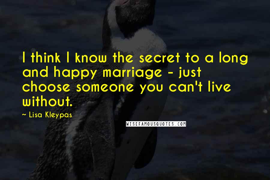 Lisa Kleypas Quotes: I think I know the secret to a long and happy marriage - just choose someone you can't live without.