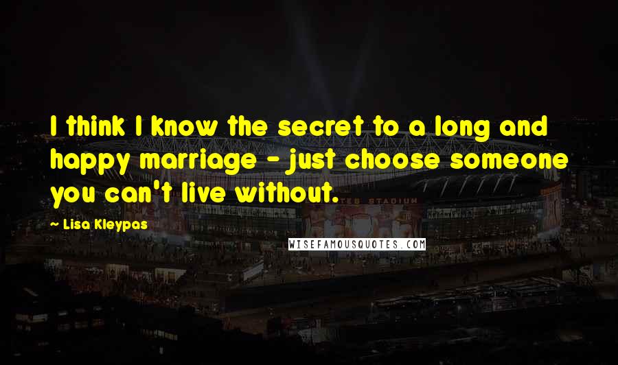 Lisa Kleypas Quotes: I think I know the secret to a long and happy marriage - just choose someone you can't live without.