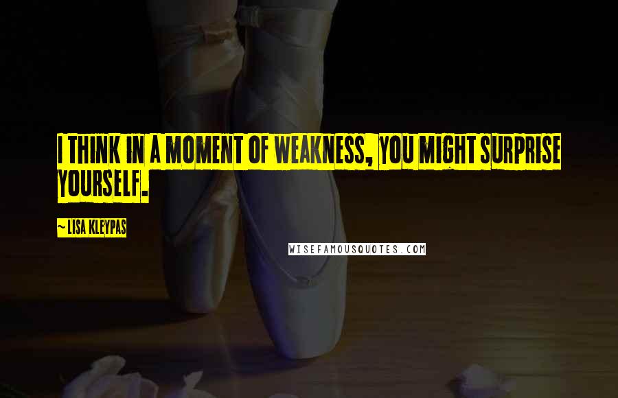Lisa Kleypas Quotes: I think in a moment of weakness, you might surprise yourself.