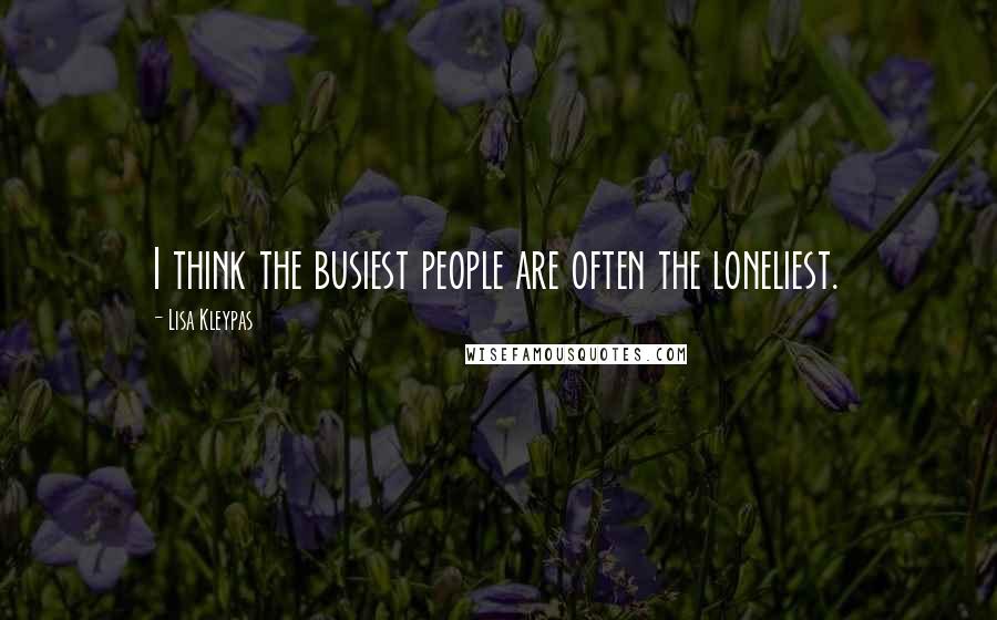 Lisa Kleypas Quotes: I think the busiest people are often the loneliest.