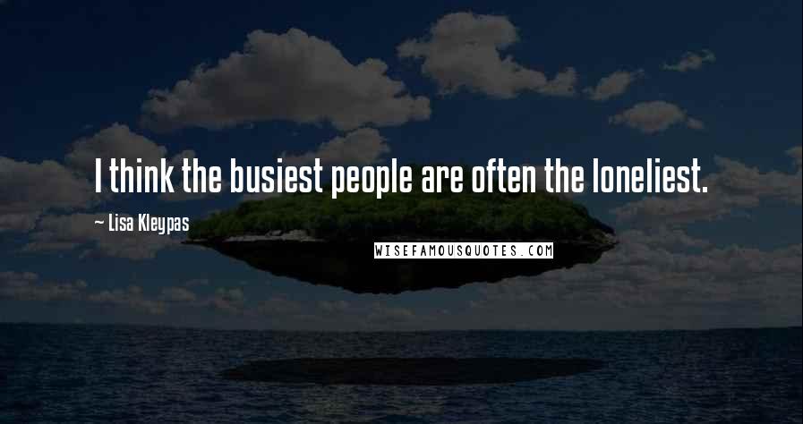 Lisa Kleypas Quotes: I think the busiest people are often the loneliest.