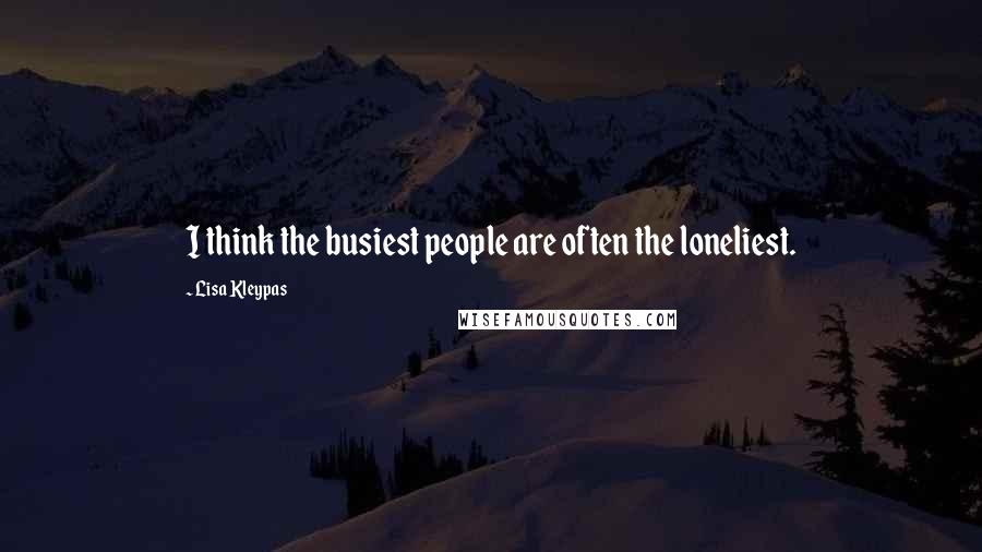 Lisa Kleypas Quotes: I think the busiest people are often the loneliest.