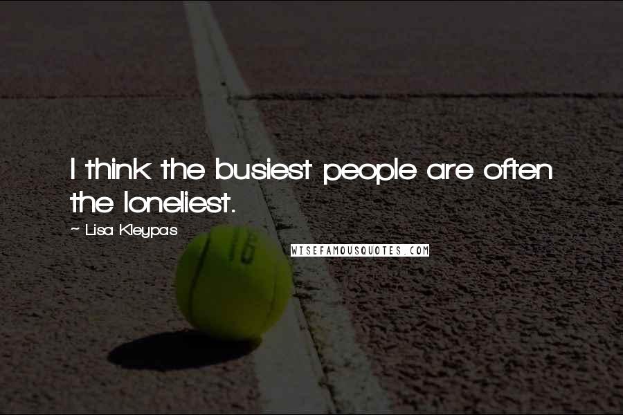 Lisa Kleypas Quotes: I think the busiest people are often the loneliest.
