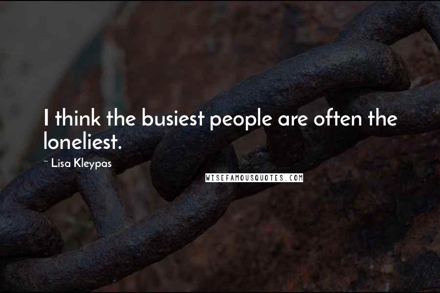 Lisa Kleypas Quotes: I think the busiest people are often the loneliest.