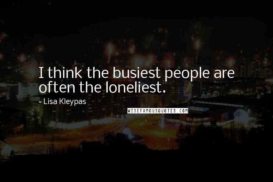 Lisa Kleypas Quotes: I think the busiest people are often the loneliest.