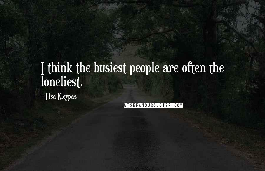 Lisa Kleypas Quotes: I think the busiest people are often the loneliest.