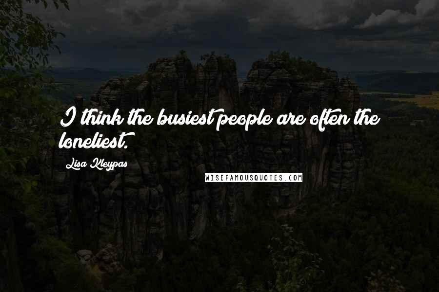 Lisa Kleypas Quotes: I think the busiest people are often the loneliest.