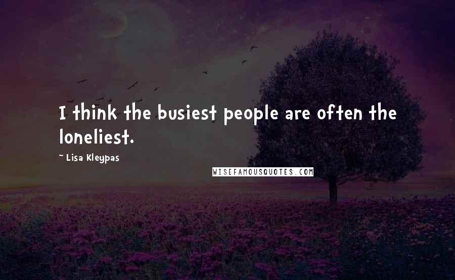 Lisa Kleypas Quotes: I think the busiest people are often the loneliest.