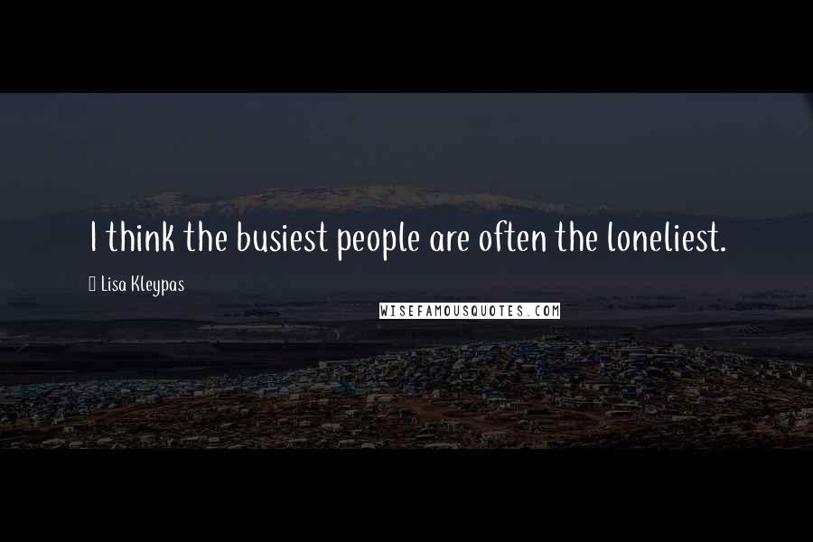 Lisa Kleypas Quotes: I think the busiest people are often the loneliest.