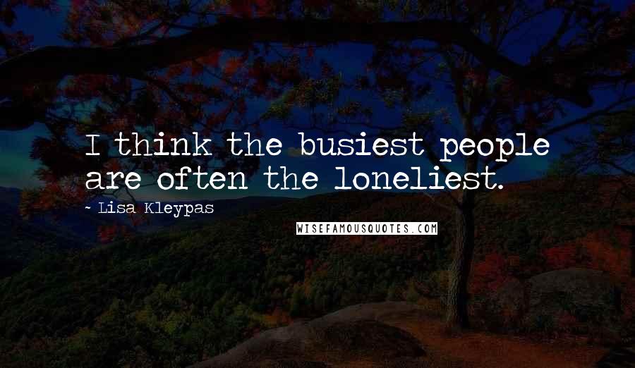 Lisa Kleypas Quotes: I think the busiest people are often the loneliest.