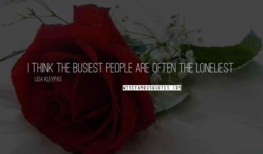 Lisa Kleypas Quotes: I think the busiest people are often the loneliest.