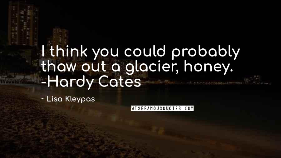 Lisa Kleypas Quotes: I think you could probably thaw out a glacier, honey. -Hardy Cates