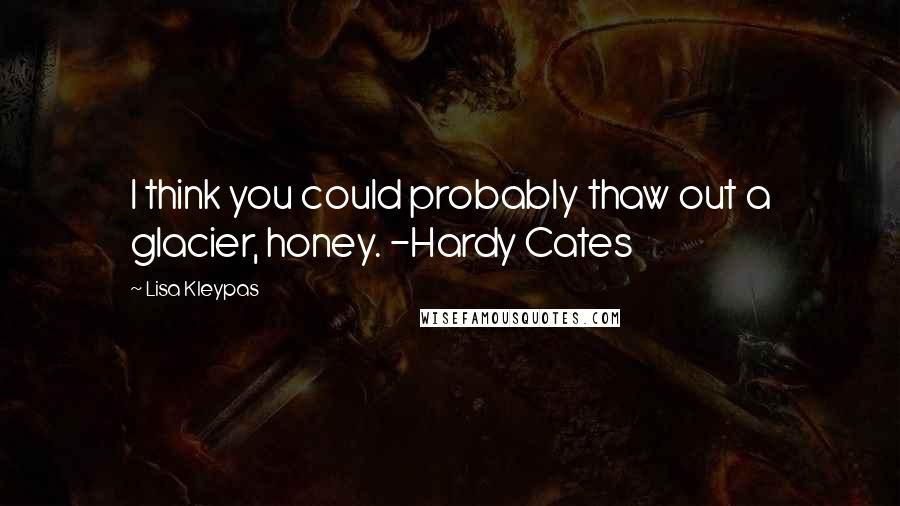 Lisa Kleypas Quotes: I think you could probably thaw out a glacier, honey. -Hardy Cates