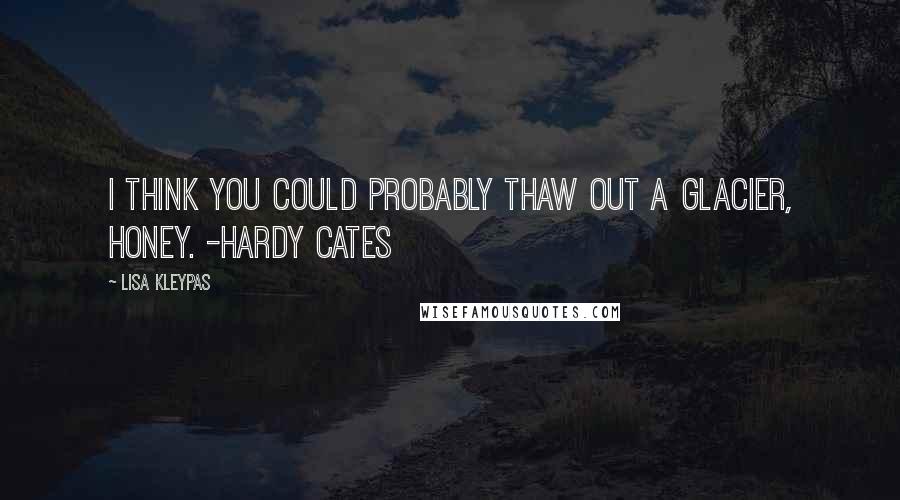 Lisa Kleypas Quotes: I think you could probably thaw out a glacier, honey. -Hardy Cates