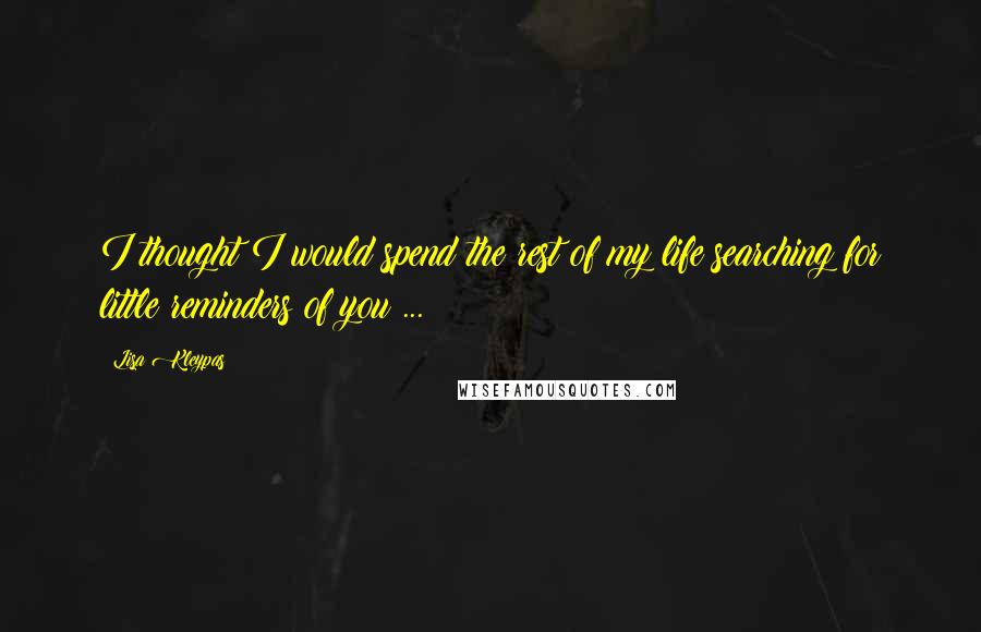 Lisa Kleypas Quotes: I thought I would spend the rest of my life searching for little reminders of you ...