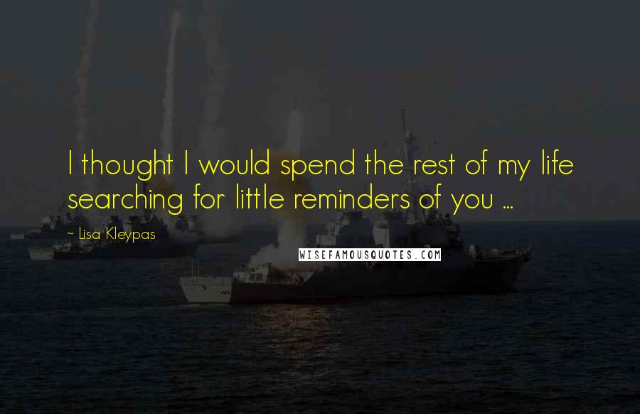 Lisa Kleypas Quotes: I thought I would spend the rest of my life searching for little reminders of you ...