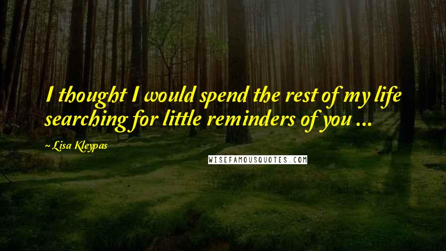 Lisa Kleypas Quotes: I thought I would spend the rest of my life searching for little reminders of you ...