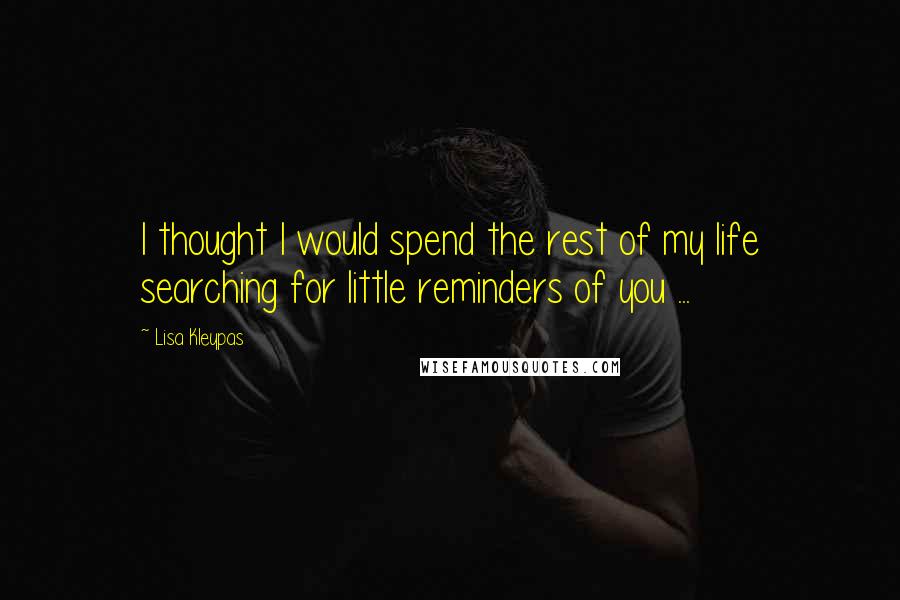 Lisa Kleypas Quotes: I thought I would spend the rest of my life searching for little reminders of you ...