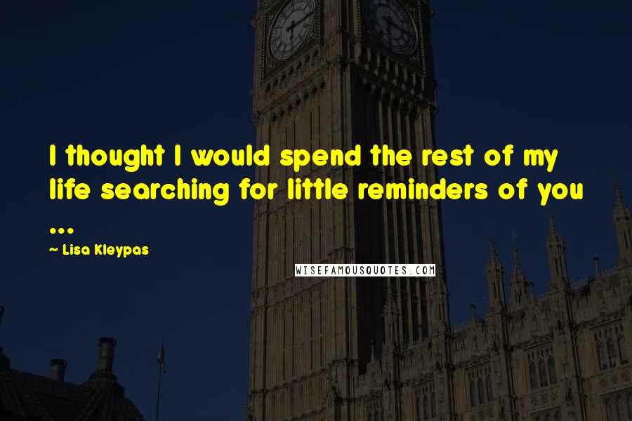 Lisa Kleypas Quotes: I thought I would spend the rest of my life searching for little reminders of you ...