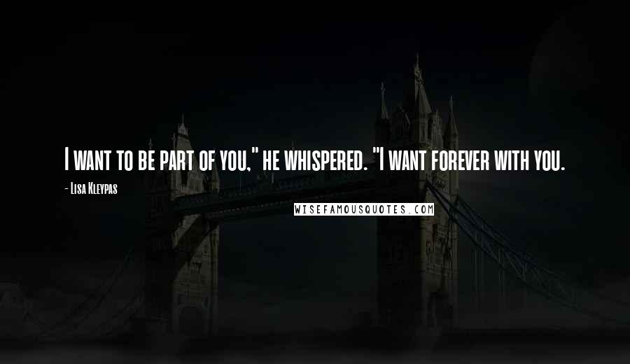Lisa Kleypas Quotes: I want to be part of you," he whispered. "I want forever with you.