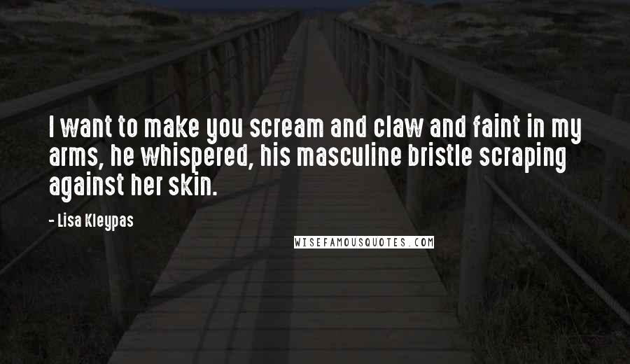 Lisa Kleypas Quotes: I want to make you scream and claw and faint in my arms, he whispered, his masculine bristle scraping against her skin.