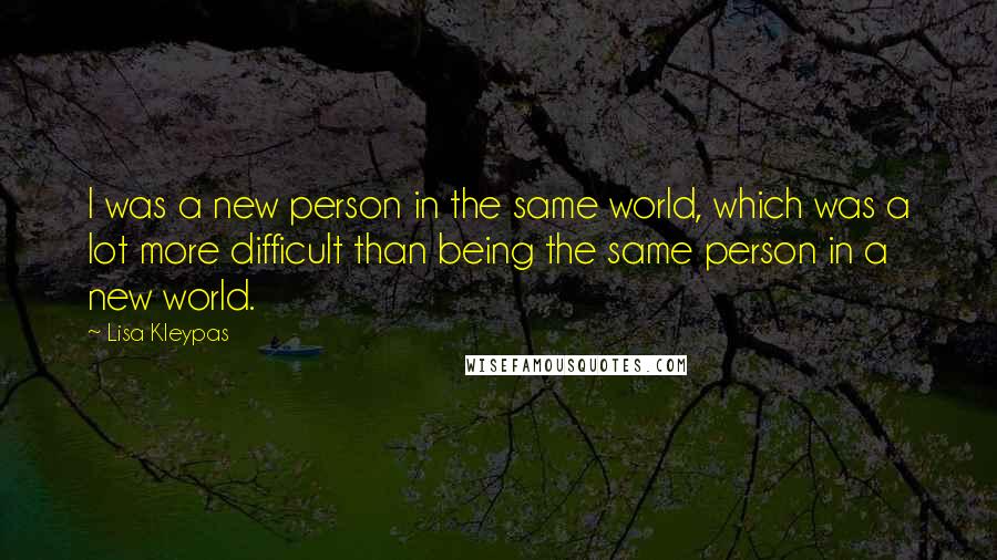 Lisa Kleypas Quotes: I was a new person in the same world, which was a lot more difficult than being the same person in a new world.