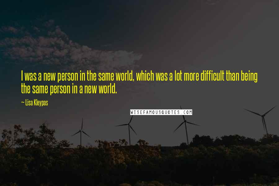 Lisa Kleypas Quotes: I was a new person in the same world, which was a lot more difficult than being the same person in a new world.