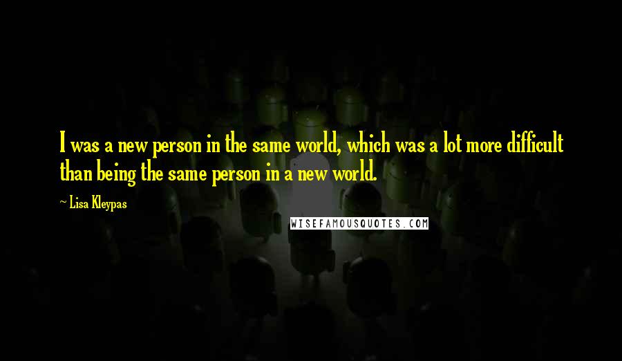 Lisa Kleypas Quotes: I was a new person in the same world, which was a lot more difficult than being the same person in a new world.