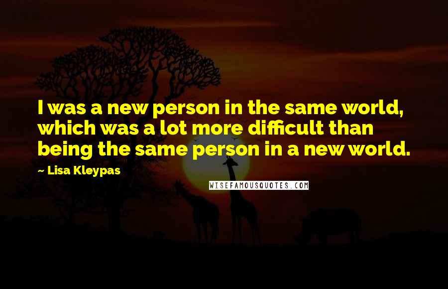 Lisa Kleypas Quotes: I was a new person in the same world, which was a lot more difficult than being the same person in a new world.