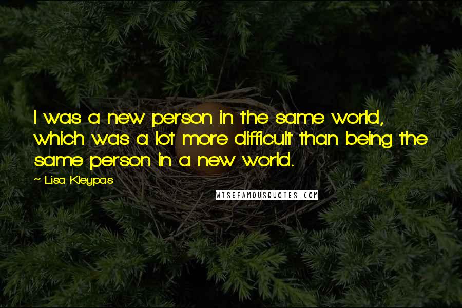 Lisa Kleypas Quotes: I was a new person in the same world, which was a lot more difficult than being the same person in a new world.