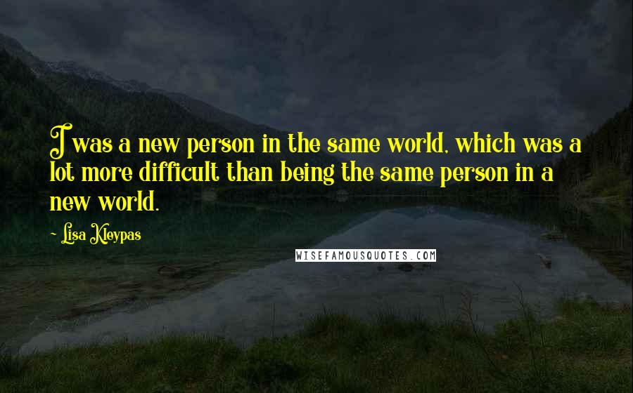 Lisa Kleypas Quotes: I was a new person in the same world, which was a lot more difficult than being the same person in a new world.