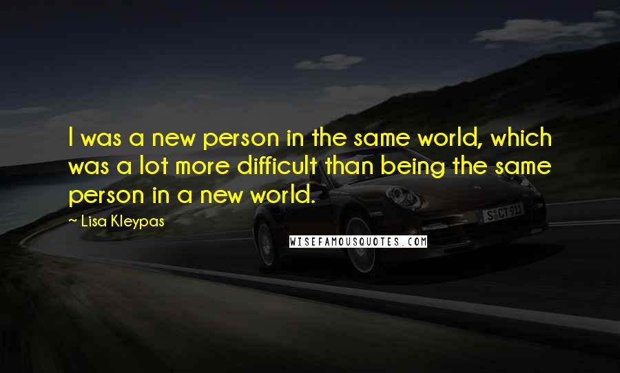 Lisa Kleypas Quotes: I was a new person in the same world, which was a lot more difficult than being the same person in a new world.