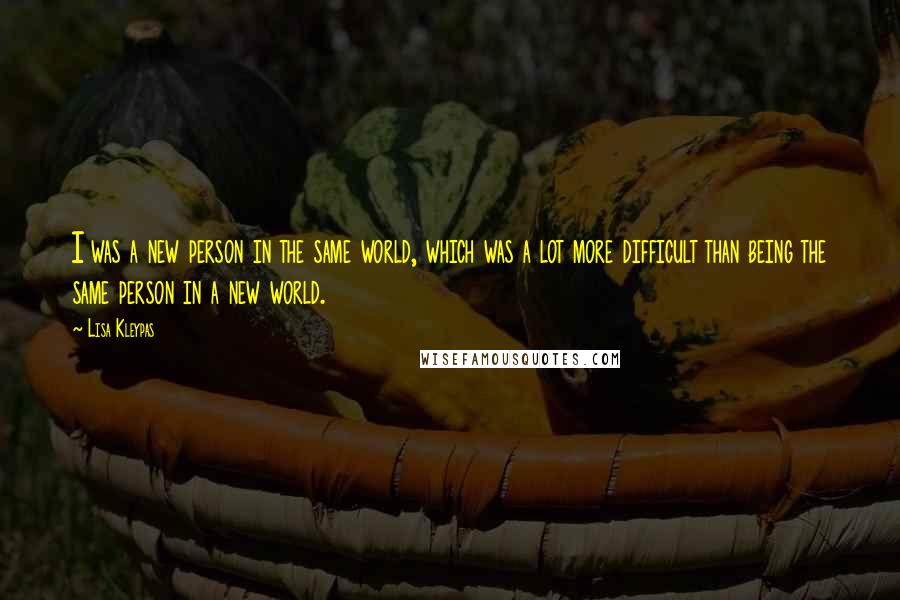 Lisa Kleypas Quotes: I was a new person in the same world, which was a lot more difficult than being the same person in a new world.