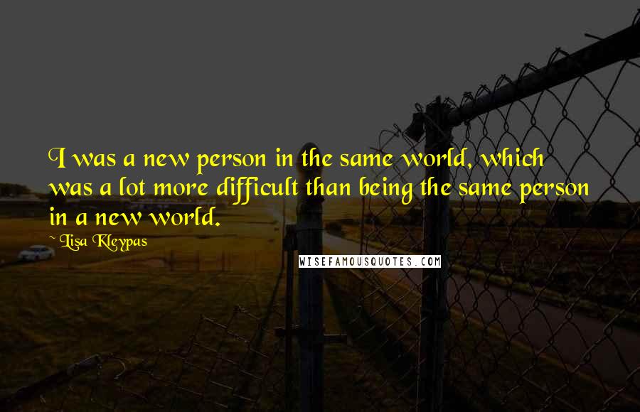 Lisa Kleypas Quotes: I was a new person in the same world, which was a lot more difficult than being the same person in a new world.