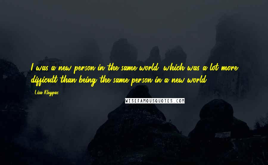 Lisa Kleypas Quotes: I was a new person in the same world, which was a lot more difficult than being the same person in a new world.